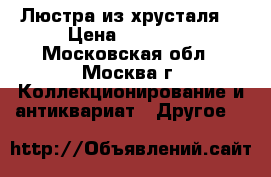 Люстра из хрусталя. › Цена ­ 10 000 - Московская обл., Москва г. Коллекционирование и антиквариат » Другое   